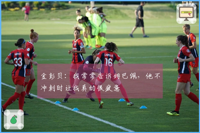 金彭贝：我常常告诉姆巴佩，他不冲刺时让我真的很疲惫