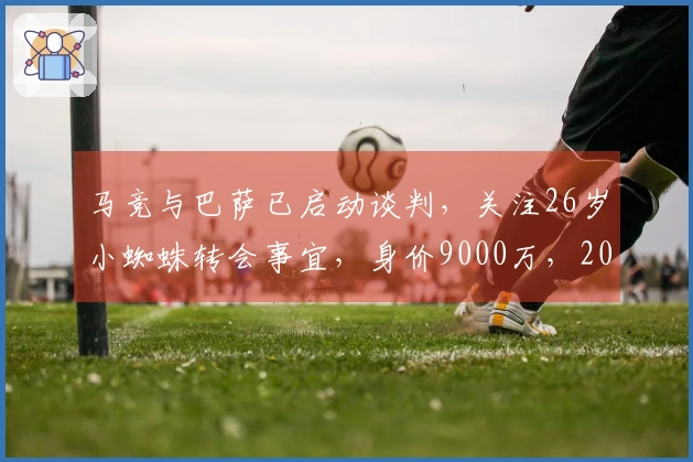 马竞与巴萨已启动谈判，关注26岁小蜘蛛转会事宜，身价9000万，20球9助表现出众！