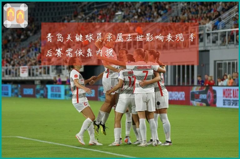 青岛关键球员亲属去世影响表现 季后赛需依靠内援